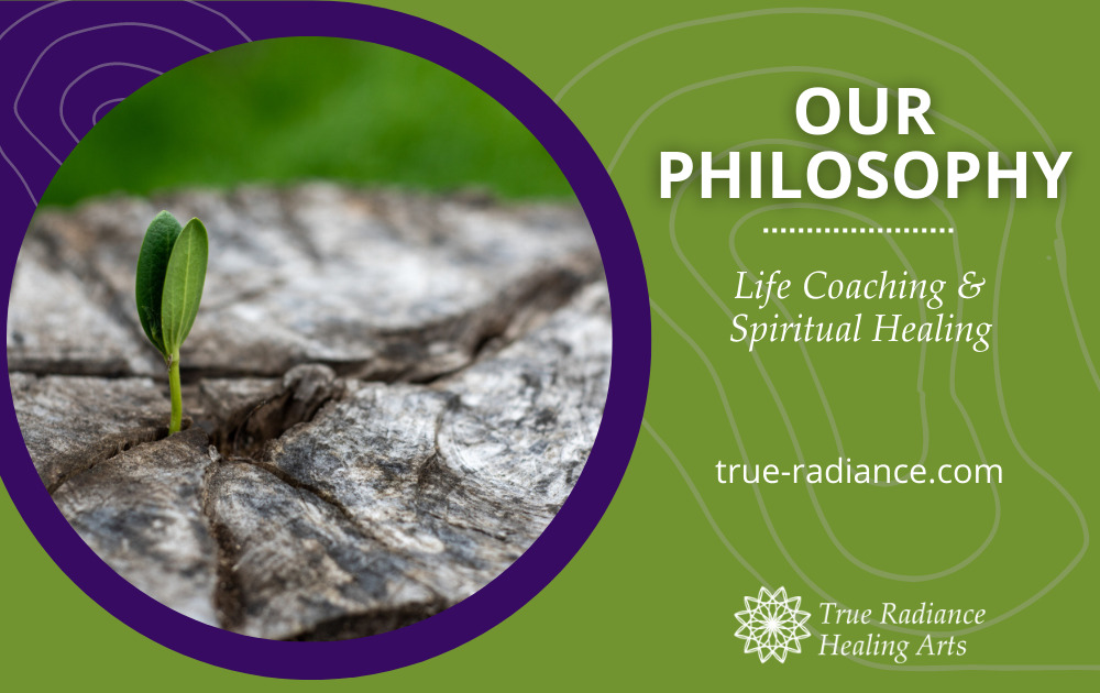 Philosophy - True Radiance Healing Arts - Life Coaching & Spiritual Healing